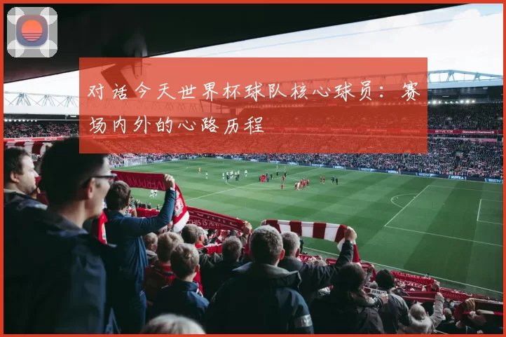 对话今天世界杯球队核心球员:赛场内外的心路历程