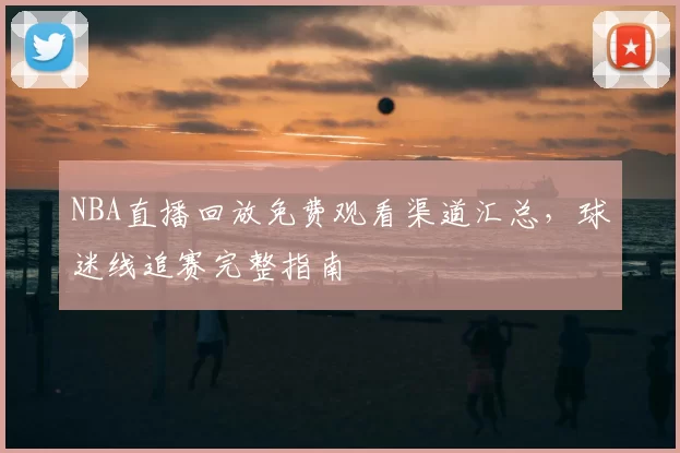 NBA直播回放免费观看渠道汇总，球迷线追赛完整指南
