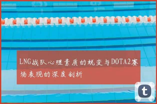 LNG战队心理素质的蜕变与DOTA2赛场表现的深度剖析