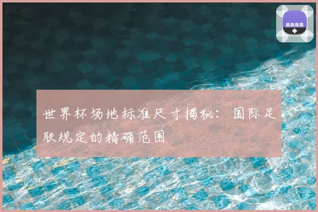 世界杯场地标准尺寸揭秘:国际足联规定的精确范围