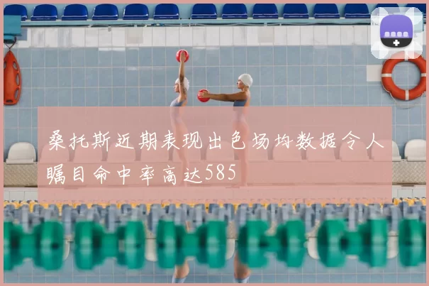 桑托斯近期表现出色场均数据令人瞩目命中率高达585