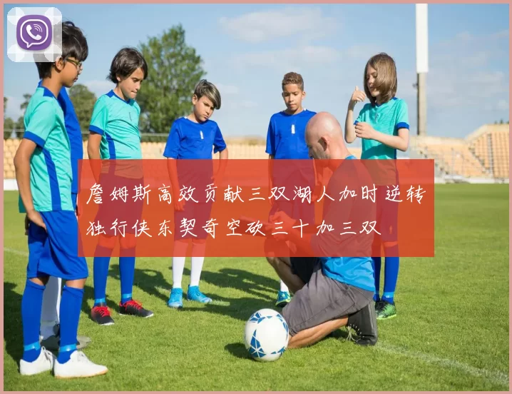 詹姆斯高效贡献三双湖人加时逆转独行侠东契奇空砍三十加三双
