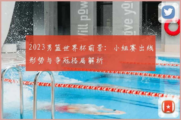 2023男篮世界杯前景：小组赛出线形势与争冠格局解析