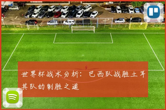 世界杯战术分析:巴西队战胜土耳其队的制胜之道