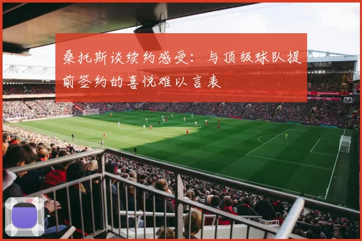 桑托斯谈续约感受:与顶级球队提前签约的喜悦难以言表