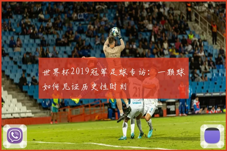 世界杯2019冠军足球专访：一颗球如何见证历史性时刻