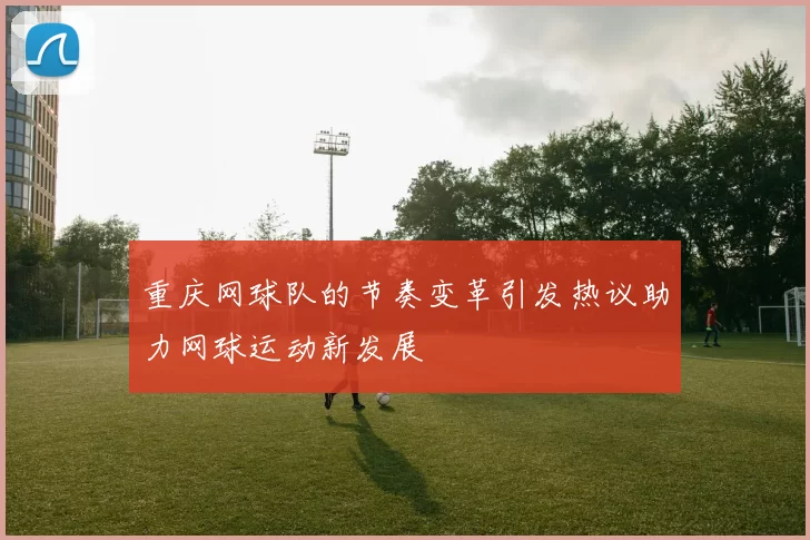 重庆网球队的节奏变革引发热议助力网球运动新发展