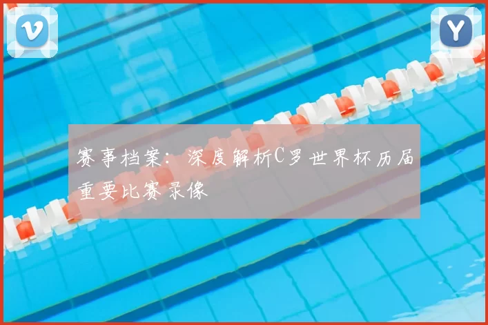 赛事档案：深度解析C罗世界杯历届重要比赛录像