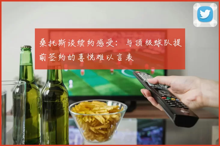 桑托斯谈续约感受:与顶级球队提前签约的喜悦难以言表