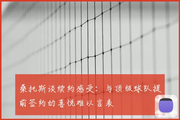 桑托斯谈续约感受：与顶级球队提前签约的喜悦难以言表
