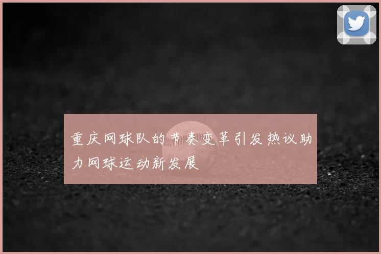 重庆网球队的节奏变革引发热议助力网球运动新发展