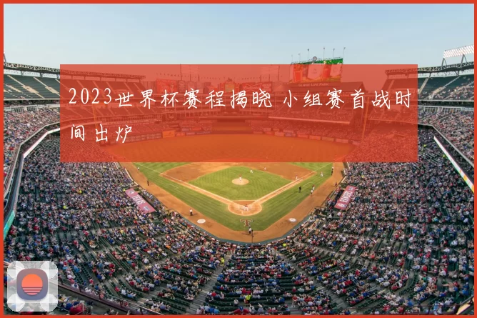 2023世界杯赛程揭晓 小组赛首战时间出炉