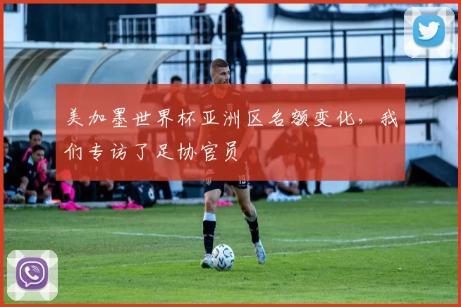 美加墨世界杯亚洲区名额变化,我们专访了足协官员