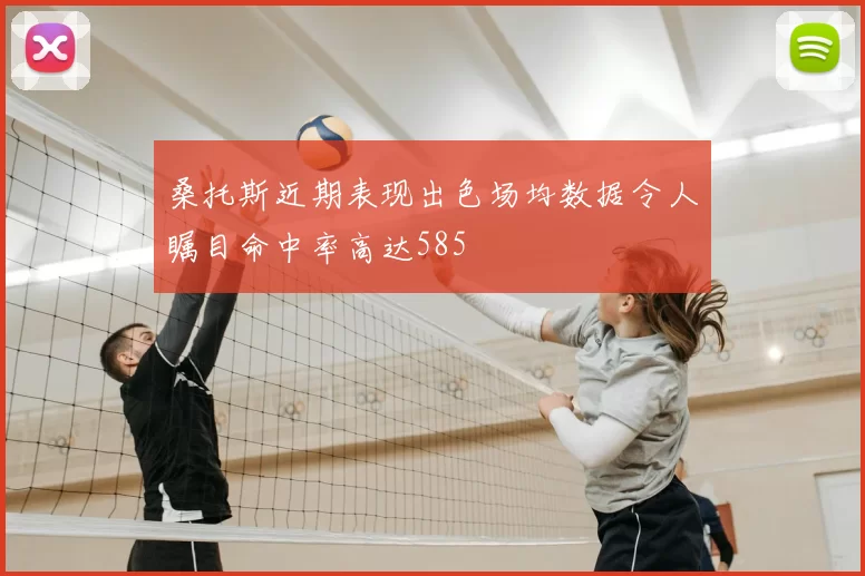 桑托斯近期表现出色场均数据令人瞩目命中率高达585