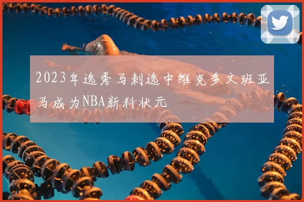 2023年选秀马刺选中维克多文班亚马成为NBA新科状元
