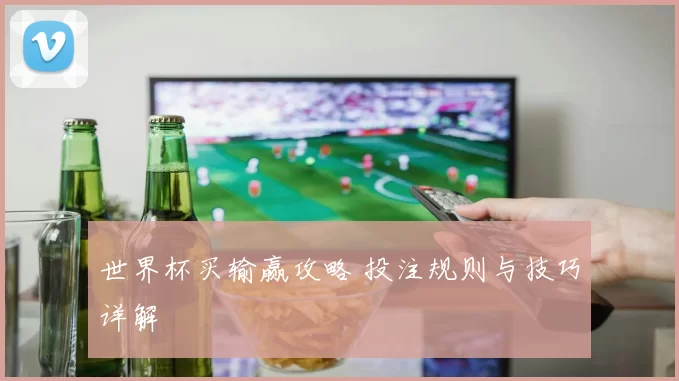 世界杯买输赢攻略 投注规则与技巧详解