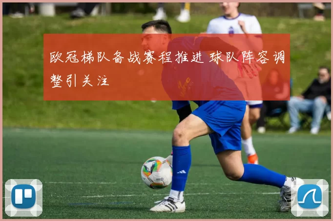欧冠梯队备战赛程推进 球队阵容调整引关注