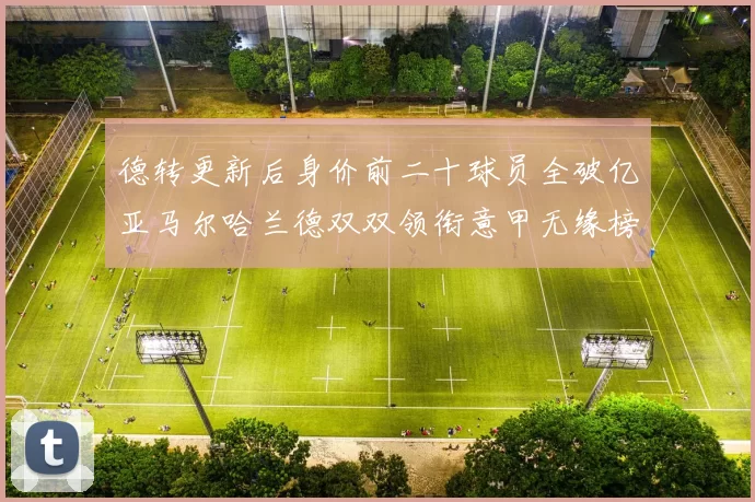 德转更新后身价前二十球员全破亿亚马尔哈兰德双双领衔意甲无缘榜单