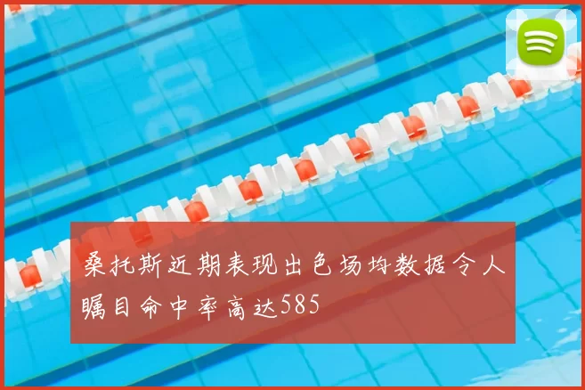 桑托斯近期表现出色场均数据令人瞩目命中率高达585