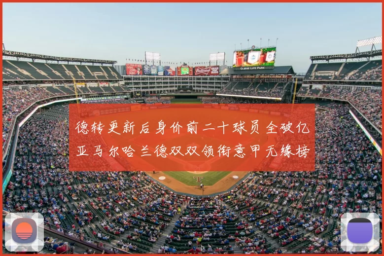 德转更新后身价前二十球员全破亿亚马尔哈兰德双双领衔意甲无缘榜单
