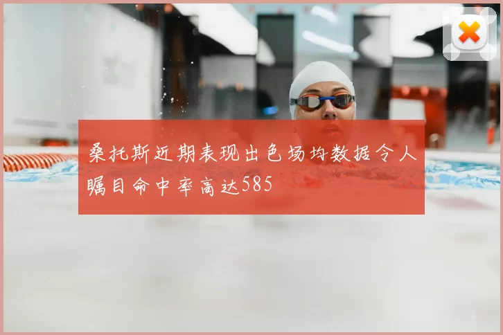 桑托斯近期表现出色场均数据令人瞩目命中率高达585