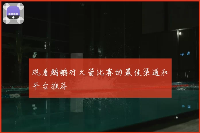 观看鹈鹕对火箭比赛的最佳渠道和平台推荐