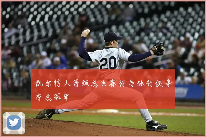 凯尔特人晋级总决赛将与独行侠争夺总冠军