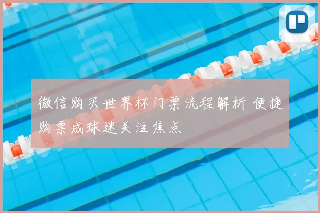 微信购买世界杯门票流程解析 便捷购票成球迷关注焦点