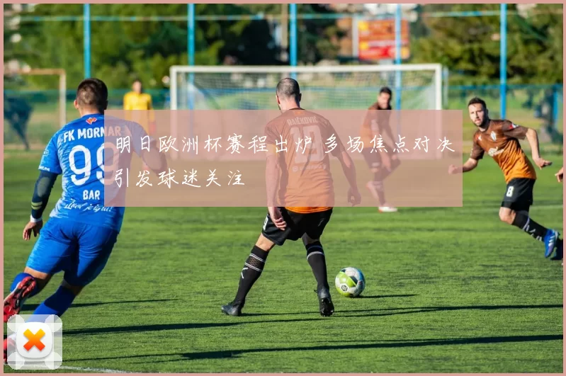 明日欧洲杯赛程出炉 多场焦点对决引发球迷关注
