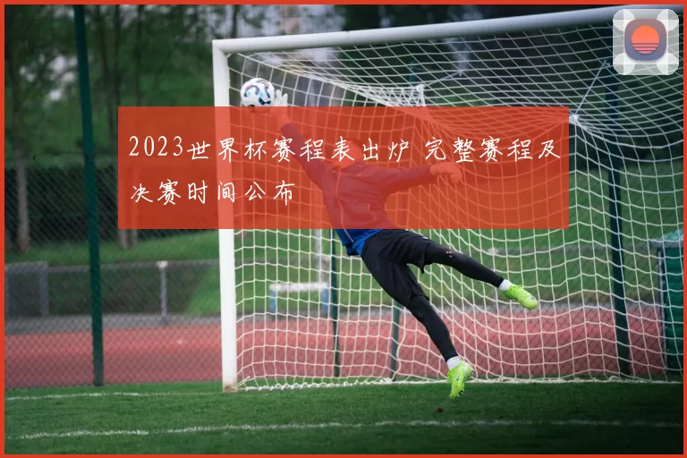 2023世界杯赛程表出炉 完整赛程及决赛时间公布
