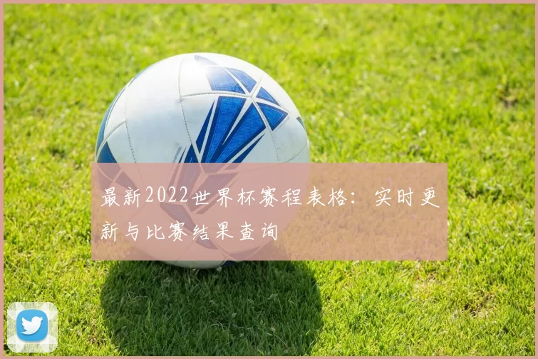 最新2022世界杯赛程表格:实时更新与比赛结果查询