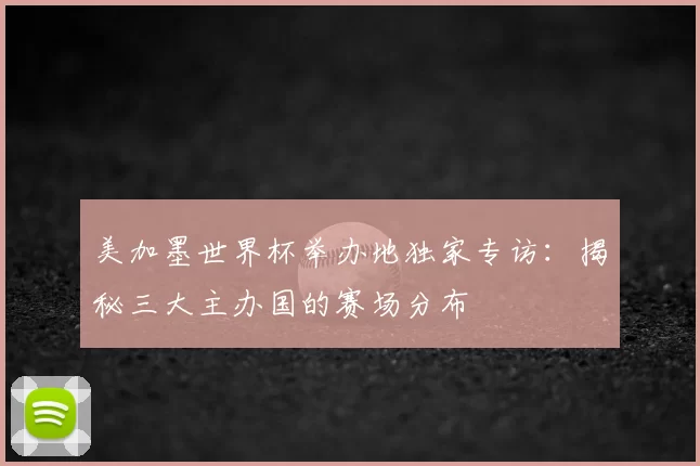 美加墨世界杯举办地独家专访：揭秘三大主办国的赛场分布