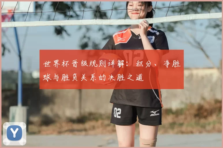 世界杯晋级规则详解:积分、净胜球与胜负关系的决胜之道