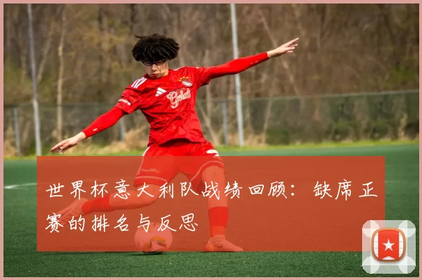 世界杯意大利队战绩回顾：缺席正赛的排名与反思