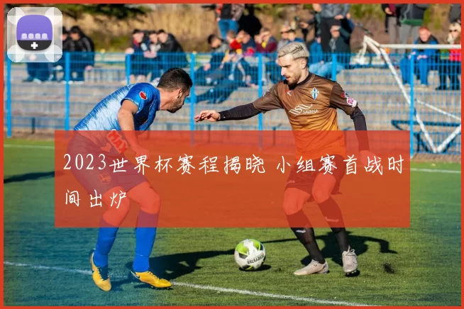 2023世界杯赛程揭晓 小组赛首战时间出炉
