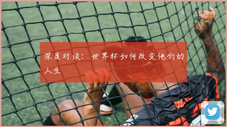 深度对谈:世界杯如何改变他们的人生