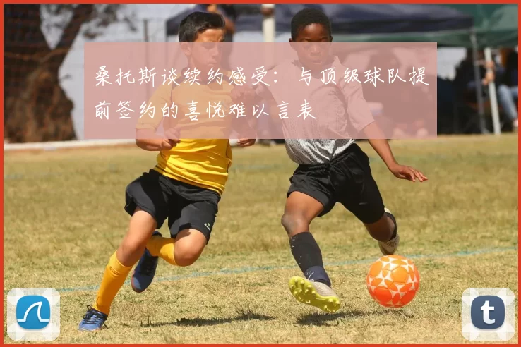 桑托斯谈续约感受：与顶级球队提前签约的喜悦难以言表