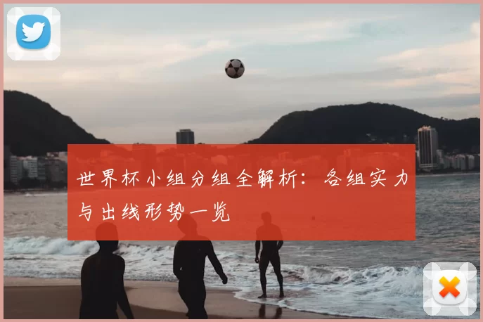 世界杯小组分组全解析:各组实力与出线形势一览