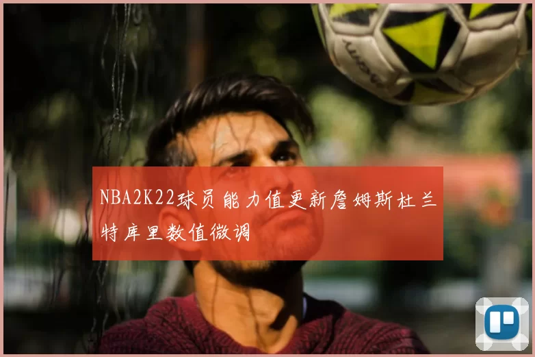 NBA2K22球员能力值更新詹姆斯杜兰特库里数值微调