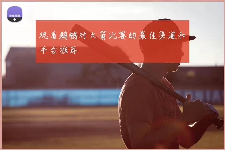 观看鹈鹕对火箭比赛的最佳渠道和平台推荐