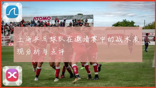 上海乒乓球队在邀请赛中的战术表现分析与点评