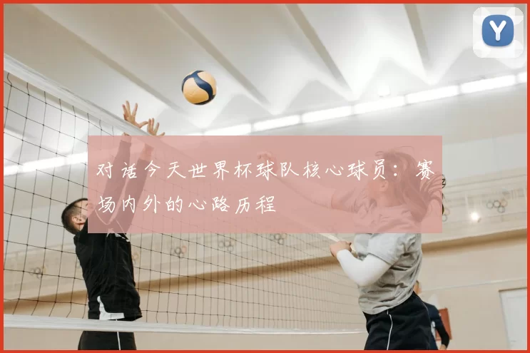 对话今天世界杯球队核心球员:赛场内外的心路历程