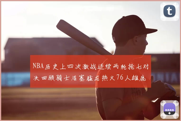 NBA历史上四次激战连续两轮抢七对决回顾骑士活塞猛龙热火76人雄鹿子弹马刺