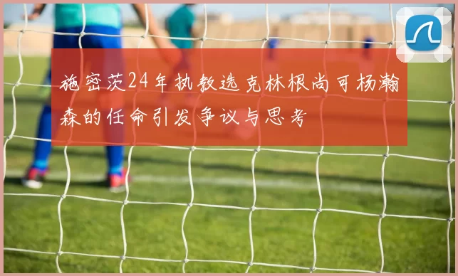 施密茨24年执教选克林根尚可杨瀚森的任命引发争议与思考