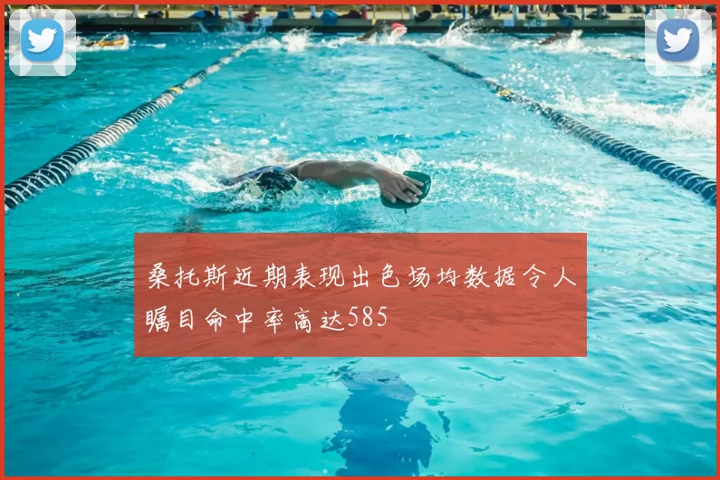 桑托斯近期表现出色场均数据令人瞩目命中率高达585