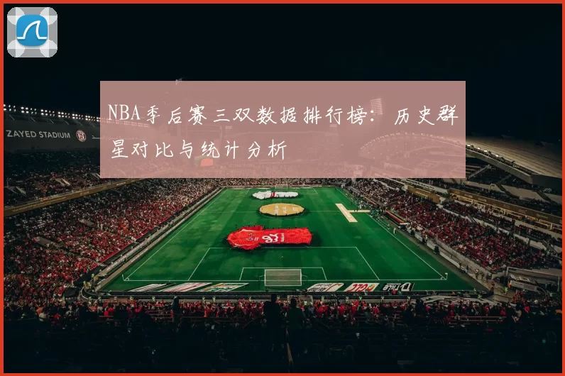 NBA季后赛三双数据排行榜:历史群星对比与统计分析