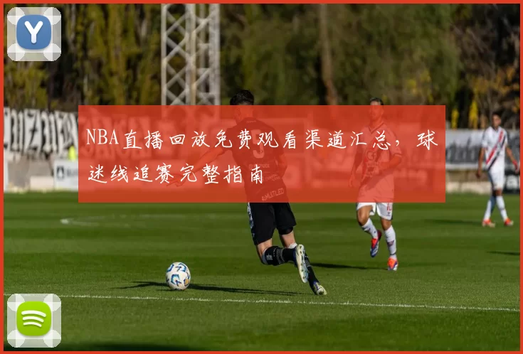 NBA直播回放免费观看渠道汇总，球迷线追赛完整指南