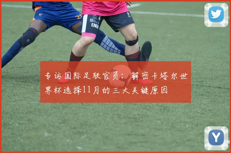 专访国际足联官员：解密卡塔尔世界杯选择11月的三大关键原因