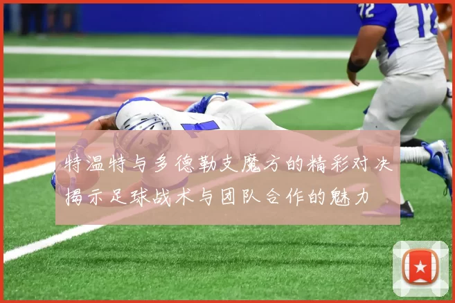 特温特与多德勒支魔方的精彩对决揭示足球战术与团队合作的魅力