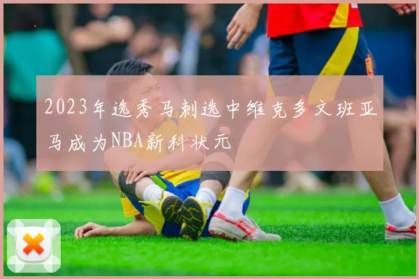 2023年选秀马刺选中维克多文班亚马成为NBA新科状元